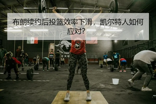 布朗续约后投篮效率下滑，凯尔特人如何应对？